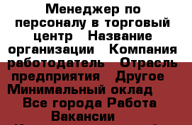 Менеджер по персоналу в торговый центр › Название организации ­ Компания-работодатель › Отрасль предприятия ­ Другое › Минимальный оклад ­ 1 - Все города Работа » Вакансии   . Калининградская обл.,Светловский городской округ 